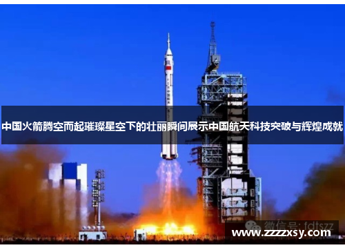 中国火箭腾空而起璀璨星空下的壮丽瞬间展示中国航天科技突破与辉煌成就