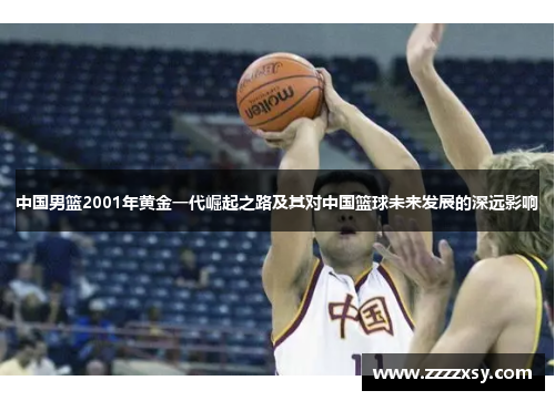 中国男篮2001年黄金一代崛起之路及其对中国篮球未来发展的深远影响