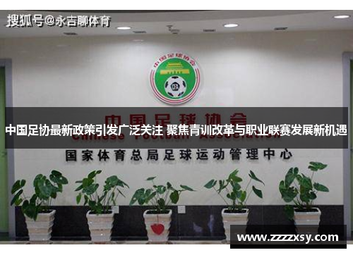 中国足协最新政策引发广泛关注 聚焦青训改革与职业联赛发展新机遇
