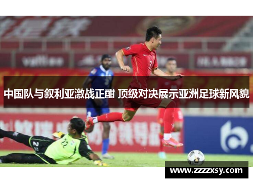 中国队与叙利亚激战正酣 顶级对决展示亚洲足球新风貌