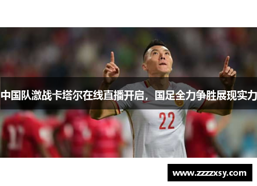 中国队激战卡塔尔在线直播开启，国足全力争胜展现实力