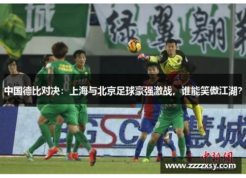 中国德比对决：上海与北京足球豪强激战，谁能笑傲江湖？