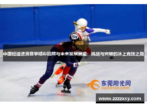 中国短道速滑赛事精彩回顾与未来发展展望：挑战与突破的冰上竞技之路