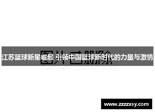 江苏篮球新星崛起 引领中国篮球新时代的力量与激情