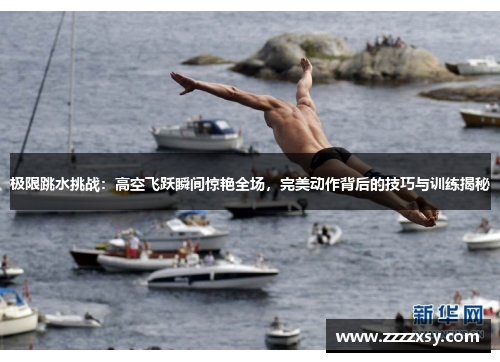 极限跳水挑战：高空飞跃瞬间惊艳全场，完美动作背后的技巧与训练揭秘