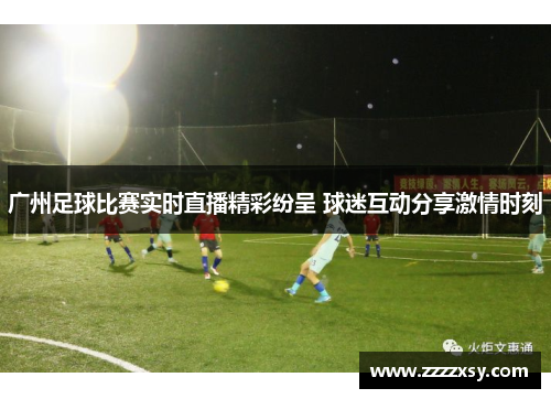 广州足球比赛实时直播精彩纷呈 球迷互动分享激情时刻