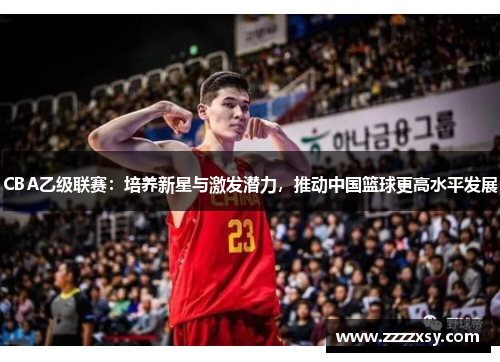 CBA乙级联赛：培养新星与激发潜力，推动中国篮球更高水平发展
