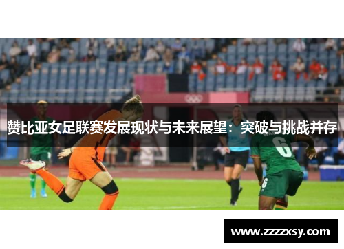 赞比亚女足联赛发展现状与未来展望：突破与挑战并存