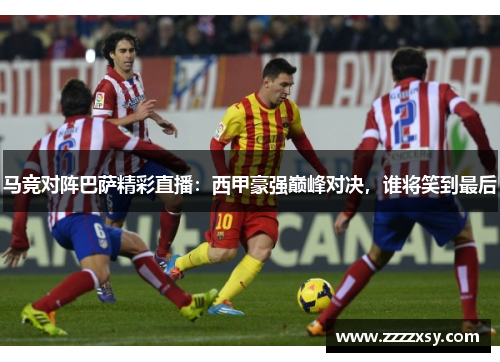 马竞对阵巴萨精彩直播：西甲豪强巅峰对决，谁将笑到最后