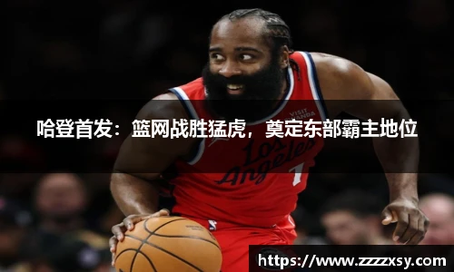 哈登首发：篮网战胜猛虎，奠定东部霸主地位