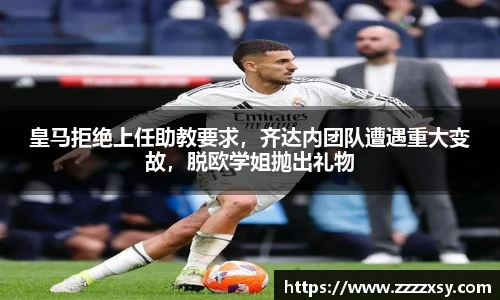 皇马拒绝上任助教要求，齐达内团队遭遇重大变故，脱欧学姐抛出礼物