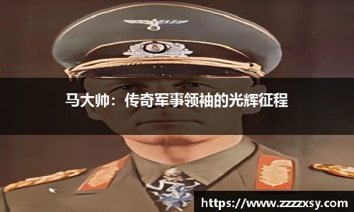 马大帅：传奇军事领袖的光辉征程