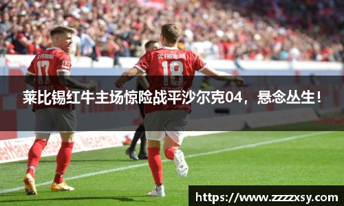 莱比锡红牛主场惊险战平沙尔克04，悬念丛生！