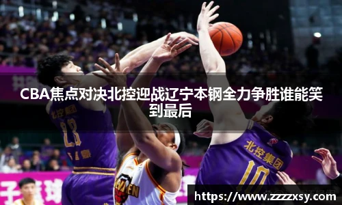 CBA焦点对决北控迎战辽宁本钢全力争胜谁能笑到最后