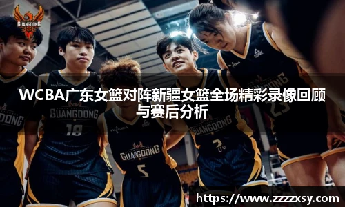 WCBA广东女篮对阵新疆女篮全场精彩录像回顾与赛后分析