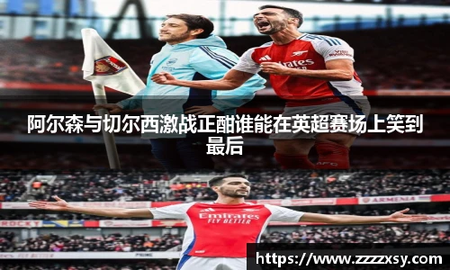 阿尔森与切尔西激战正酣谁能在英超赛场上笑到最后