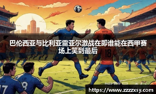 巴伦西亚与比利亚雷亚尔激战在即谁能在西甲赛场上笑到最后