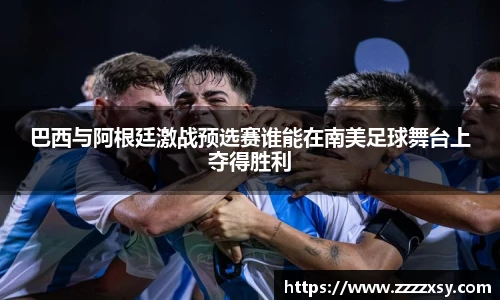 巴西与阿根廷激战预选赛谁能在南美足球舞台上夺得胜利