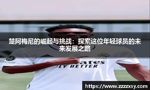 楚阿梅尼的崛起与挑战：探索这位年轻球员的未来发展之路