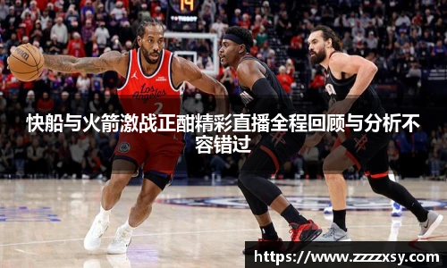 快船与火箭激战正酣精彩直播全程回顾与分析不容错过