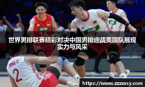世界男排联赛精彩对决中国男排迎战美国队展现实力与风采