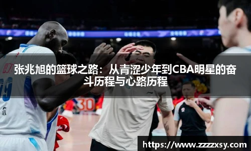 张兆旭的篮球之路：从青涩少年到CBA明星的奋斗历程与心路历程