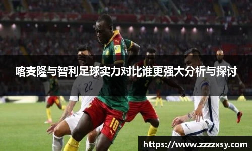 喀麦隆与智利足球实力对比谁更强大分析与探讨